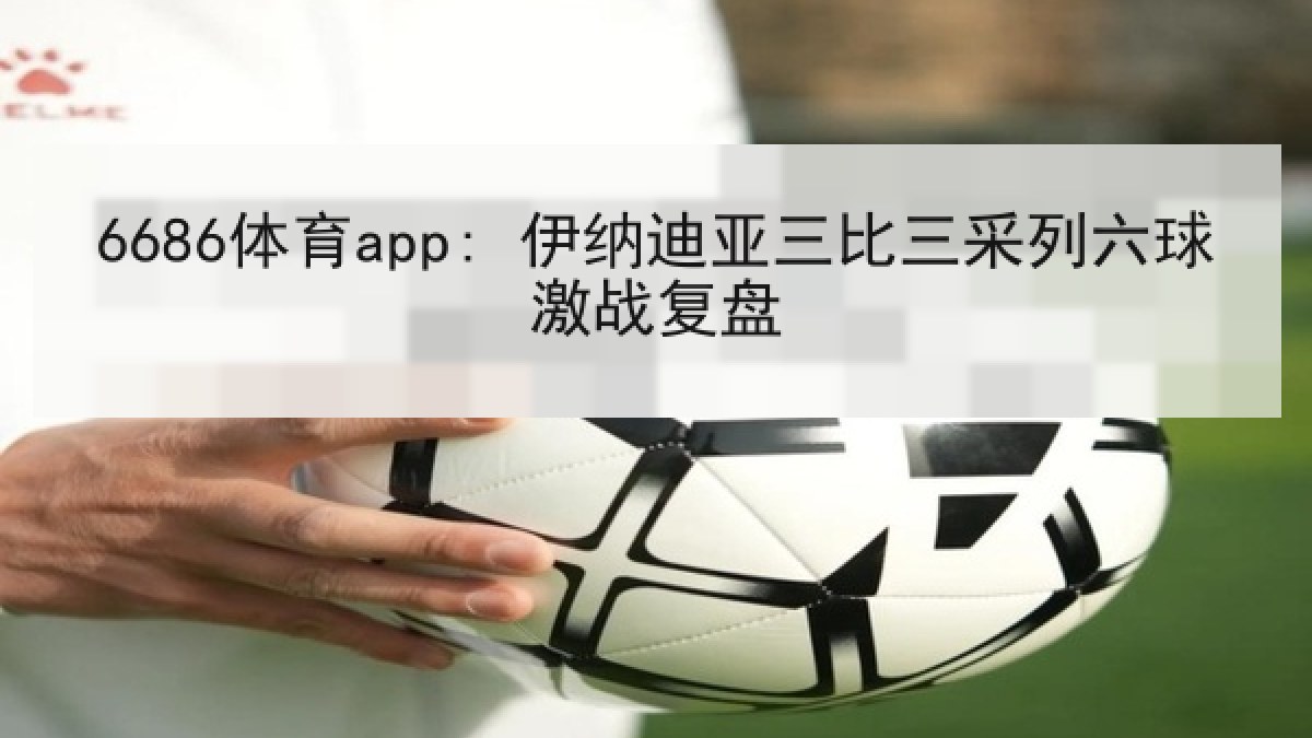 6686体育app: 伊纳迪亚三比三采列六球激战复盘