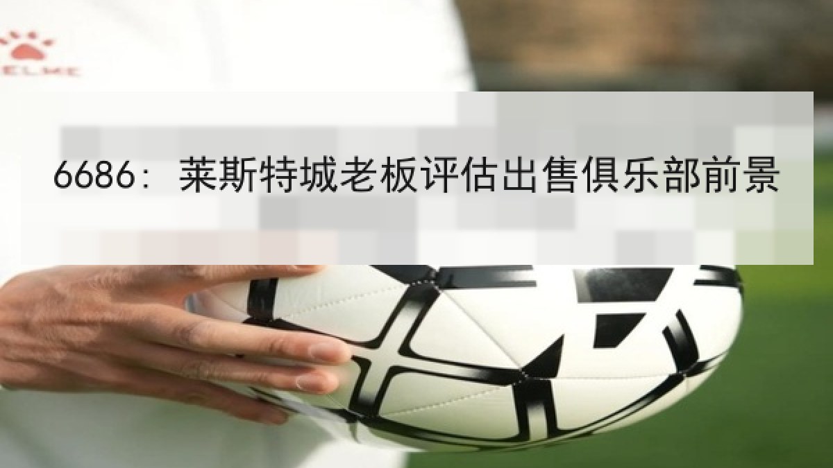 6686: 莱斯特城老板评估出售俱乐部前景