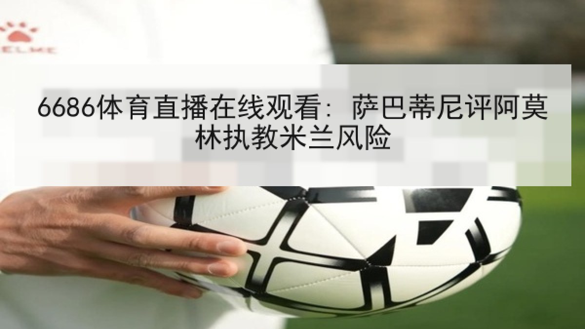 6686体育直播在线观看: 萨巴蒂尼评阿莫林执教米兰风险