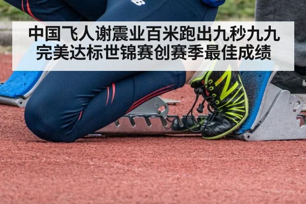 中国飞人谢震业百米跑出九秒九九完美达标世锦赛创赛季最佳成绩