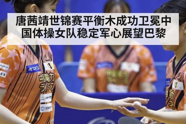 唐茜靖世锦赛平衡木成功卫冕中国体操女队稳定军心展望巴黎