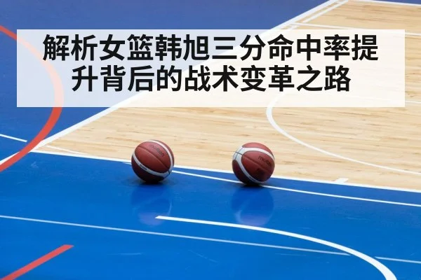 解析女篮韩旭三分命中率提升背后的战术变革之路